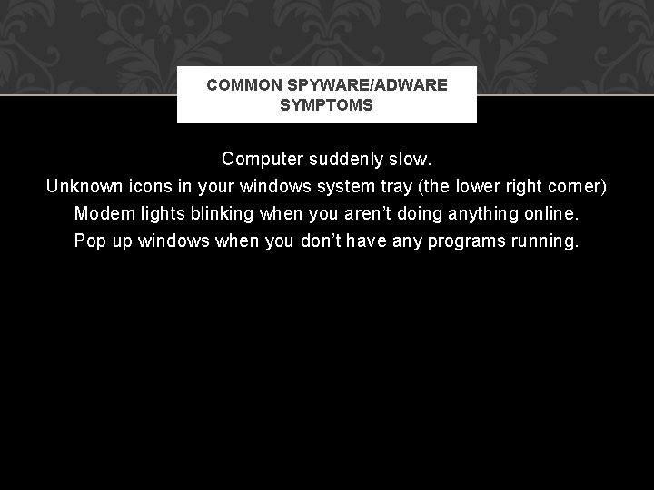 COMMON SPYWARE/ADWARE SYMPTOMS Computer suddenly slow. Unknown icons in your windows system tray (the