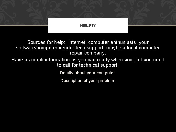 HELP!? Sources for help: Internet, computer enthusiasts, your software/computer vendor tech support, maybe a