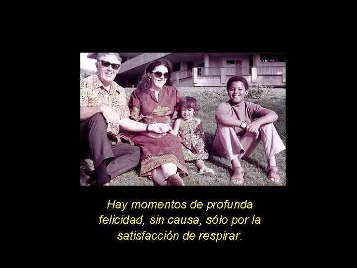 Hay momentos de profunda felicidad, sin causa, sólo por la satisfacción de respirar. 