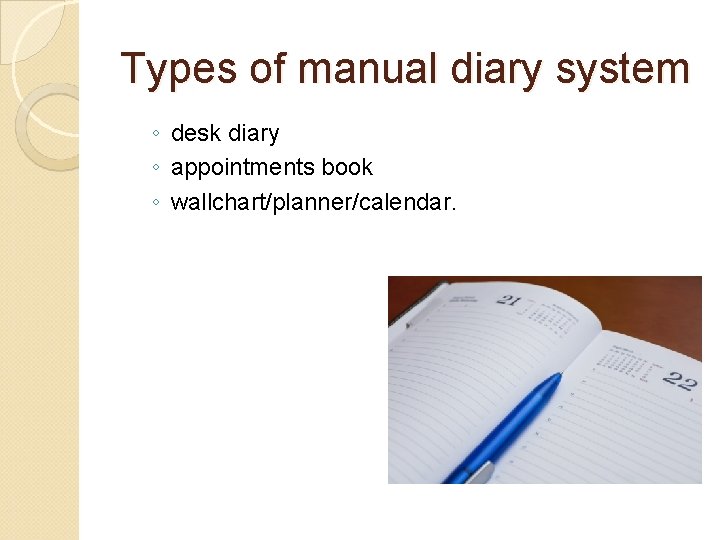 Types of manual diary system ◦ desk diary ◦ appointments book ◦ wallchart/planner/calendar. 