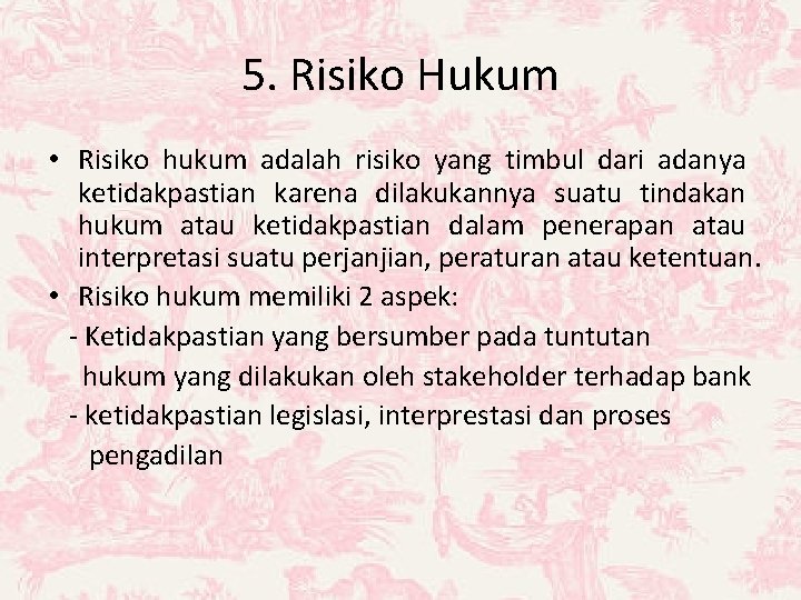 5. Risiko Hukum • Risiko hukum adalah risiko yang timbul dari adanya ketidakpastian karena