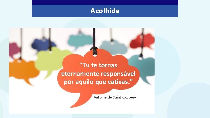 Acolhida “Tu te tornas eternamente responsável por aquilo que cativas. ” Antoine de Saint-Exupéry