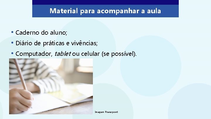 Material para acompanhar a aula • Caderno do aluno; • Diário de práticas e