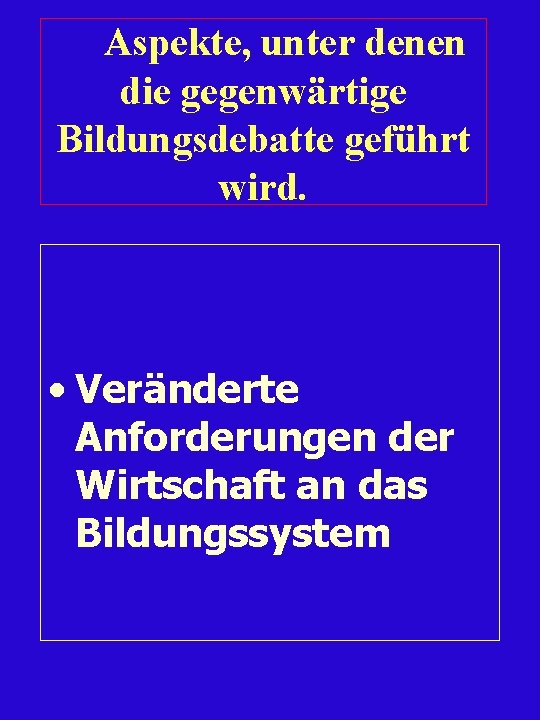 Aspekte, unter denen die gegenwärtige Bildungsdebatte geführt wird. • Veränderte Anforderungen der Wirtschaft an