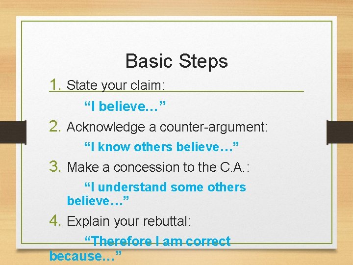 Basic Steps 1. State your claim: “I believe…” 2. Acknowledge a counter-argument: “I know