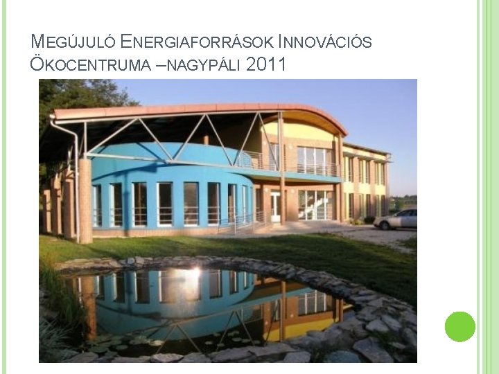 MEGÚJULÓ ENERGIAFORRÁSOK INNOVÁCIÓS ÖKOCENTRUMA –NAGYPÁLI 2011 