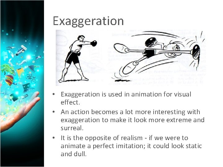 Exaggeration • Exaggeration is used in animation for visual effect. • An action becomes