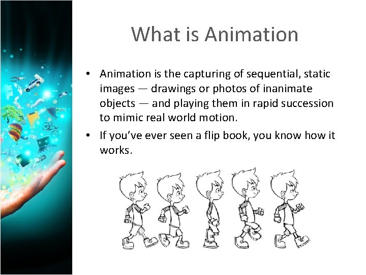 What is Animation • Animation is the capturing of sequential, static images — drawings