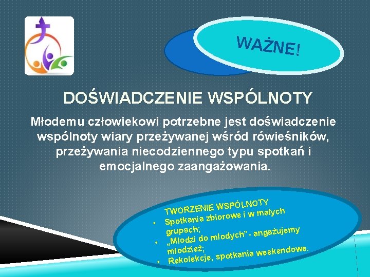 WAŻNE! DOŚWIADCZENIE WSPÓLNOTY Młodemu człowiekowi potrzebne jest doświadczenie wspólnoty wiary przeżywanej wśród rówieśników, przeżywania