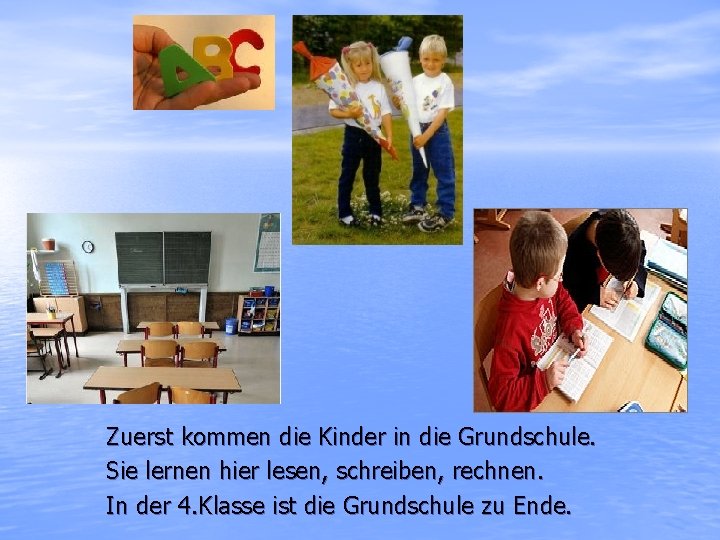 Zuerst kommen die Kinder in die Grundschule. Sie lernen hier lesen, schreiben, rechnen. In