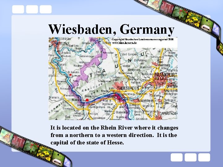 Wiesbaden, Germany It is located on the Rhein River where it changes from a