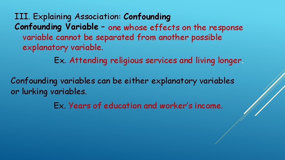 III. Explaining Association: Confounding Variable – one whose effects on the response variable cannot