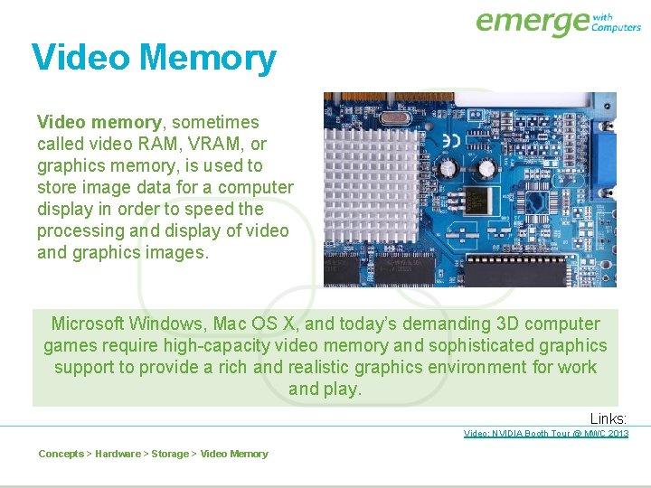 Video Memory Video memory, sometimes called video RAM, VRAM, or graphics memory, is used