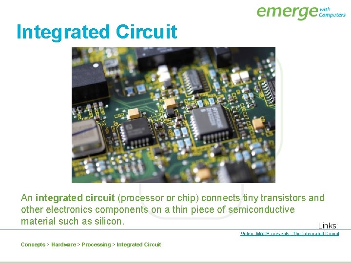 Integrated Circuit An integrated circuit (processor or chip) connects tiny transistors and other electronics