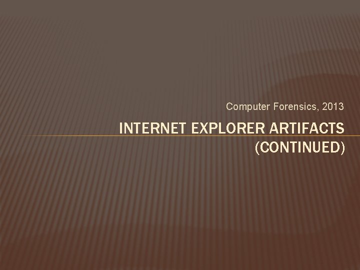 Computer Forensics, 2013 INTERNET EXPLORER ARTIFACTS (CONTINUED) 