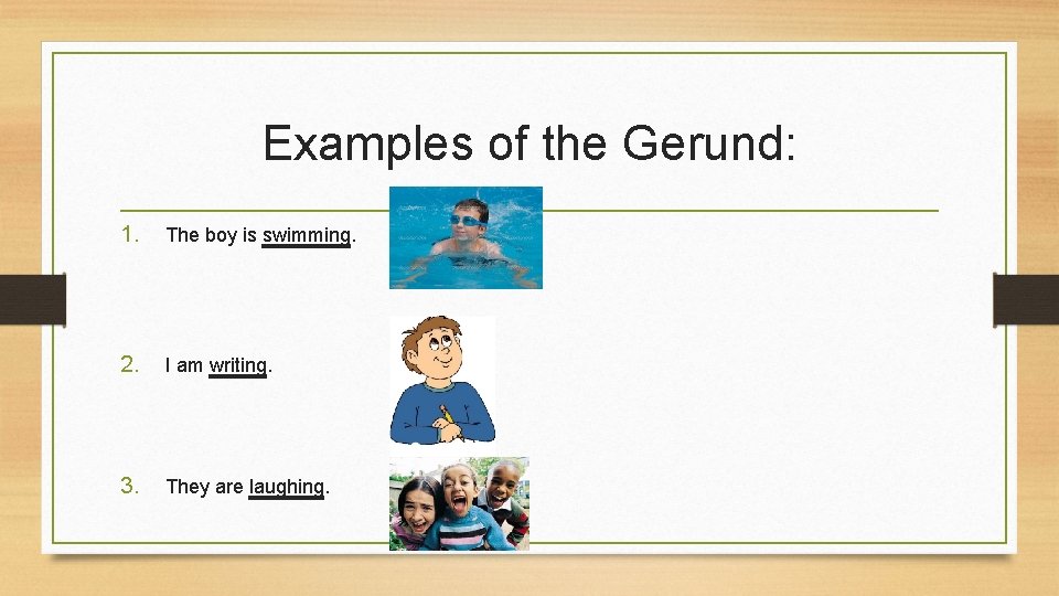 Examples of the Gerund: 1. The boy is swimming. 2. I am writing. 3.