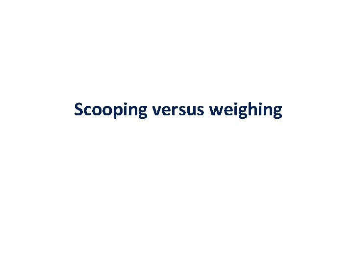 Scooping versus weighing 