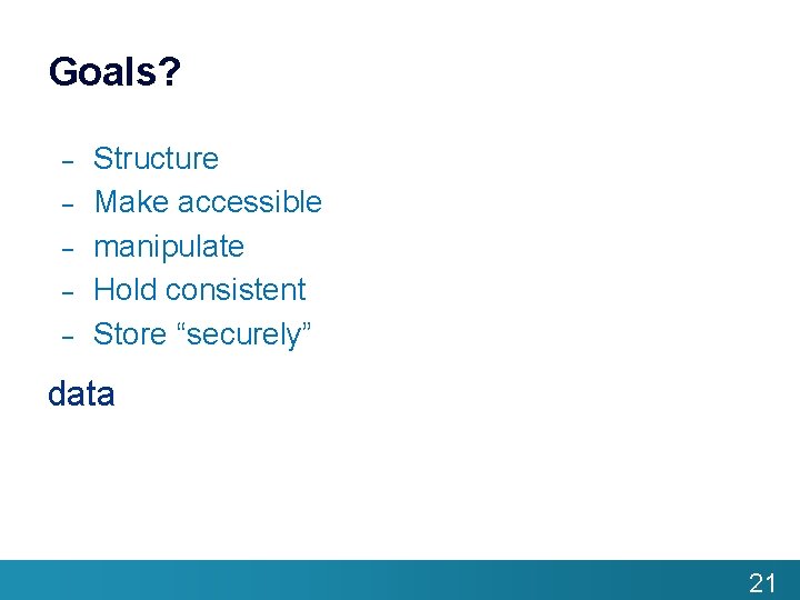 Goals? – – – Structure Make accessible manipulate Hold consistent Store “securely” data 21