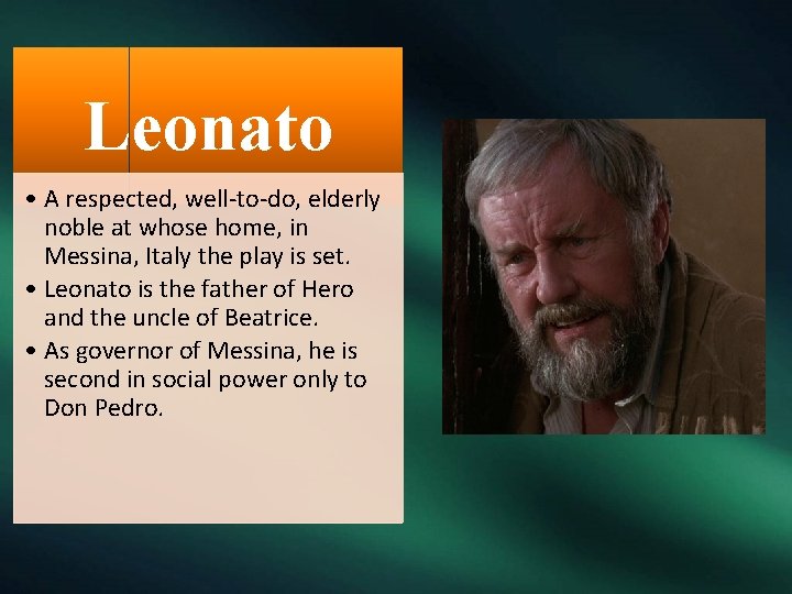 Leonato • A respected, well-to-do, elderly noble at whose home, in Messina, Italy the