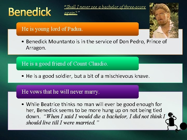 Benedick “Shall I never see a bachelor of three-score again? ” He is young