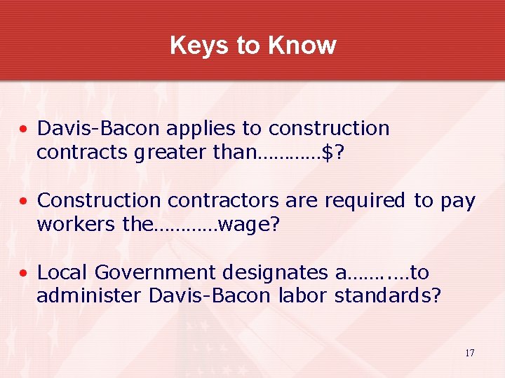Keys to Know • Davis-Bacon applies to construction contracts greater than…………$? • Construction contractors