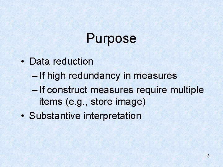 Purpose • Data reduction – If high redundancy in measures – If construct measures