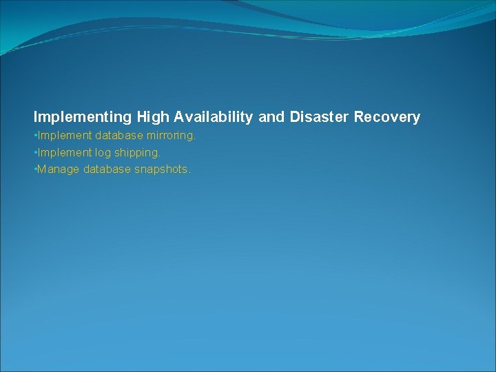 Implementing High Availability and Disaster Recovery • Implement database mirroring. • Implement log shipping.