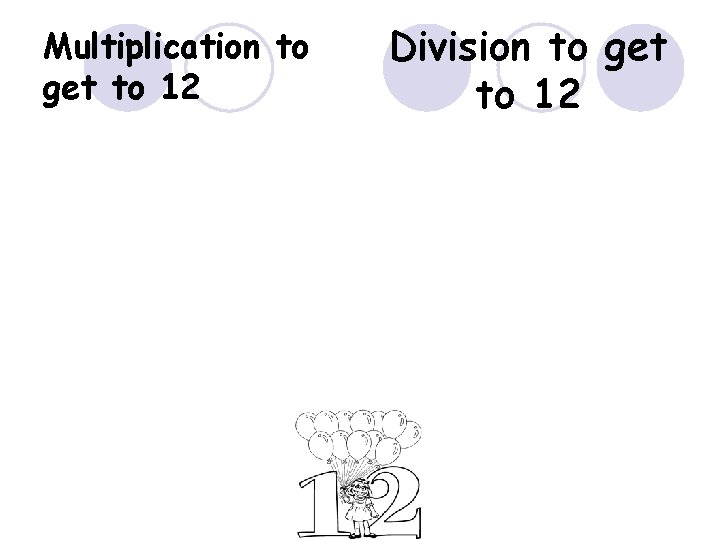 Multiplication to get to 12 Division to get to 12 