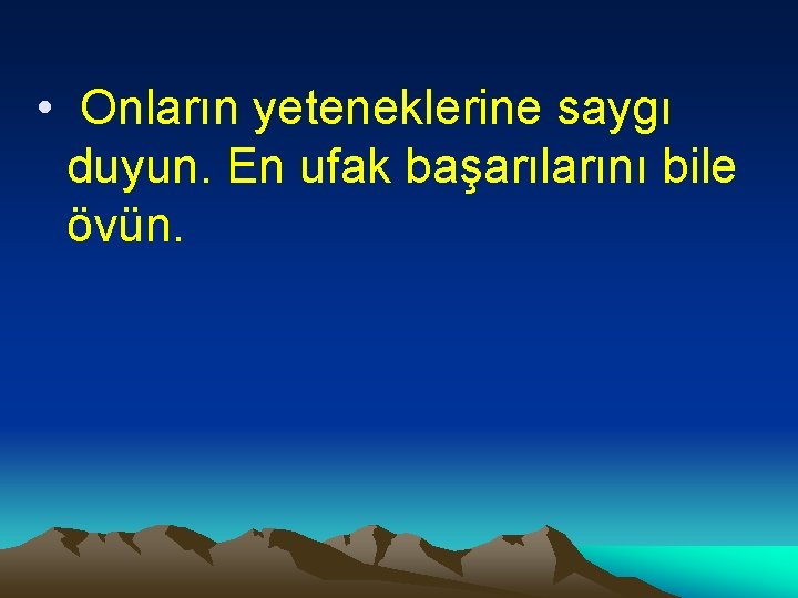  • Onların yeteneklerine saygı duyun. En ufak başarılarını bile övün. 