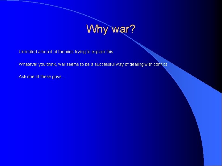 Why war? Unlimited amount of theories trying to explain this Whatever you think, war
