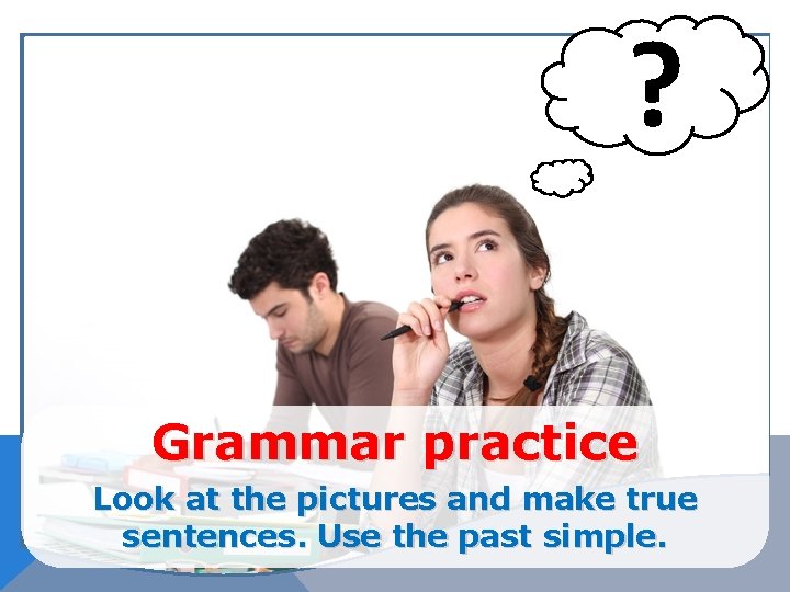 ? Grammar practice Look at the pictures and make true sentences. Use the past