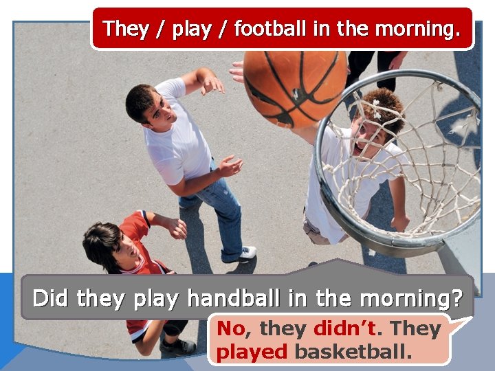 They / play / football in the morning. Did they play handball in the
