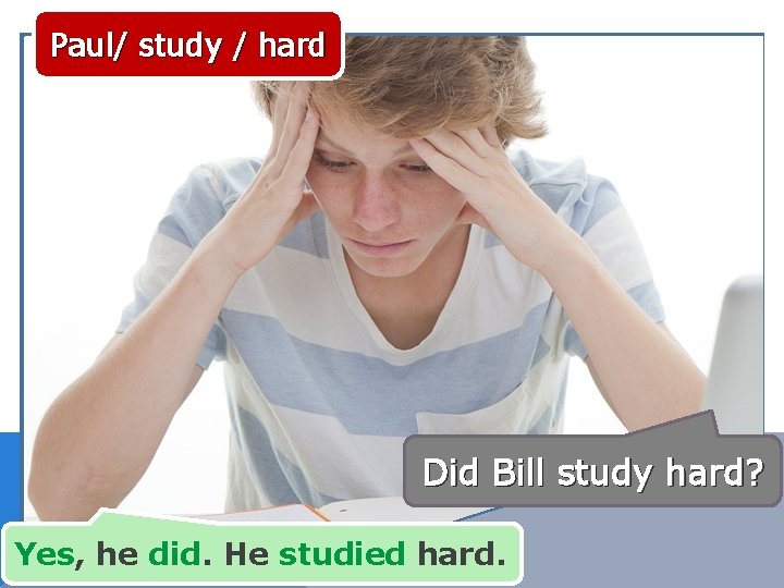 Paul/ study / hard Did Bill study hard? Yes, he did. He studied hard.