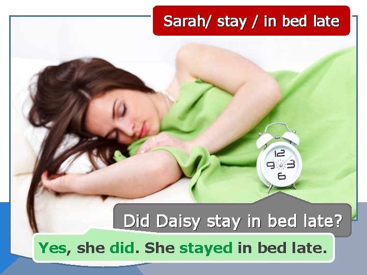 Sarah/ stay / in bed late Did Daisy stay in bed late? Yes, she