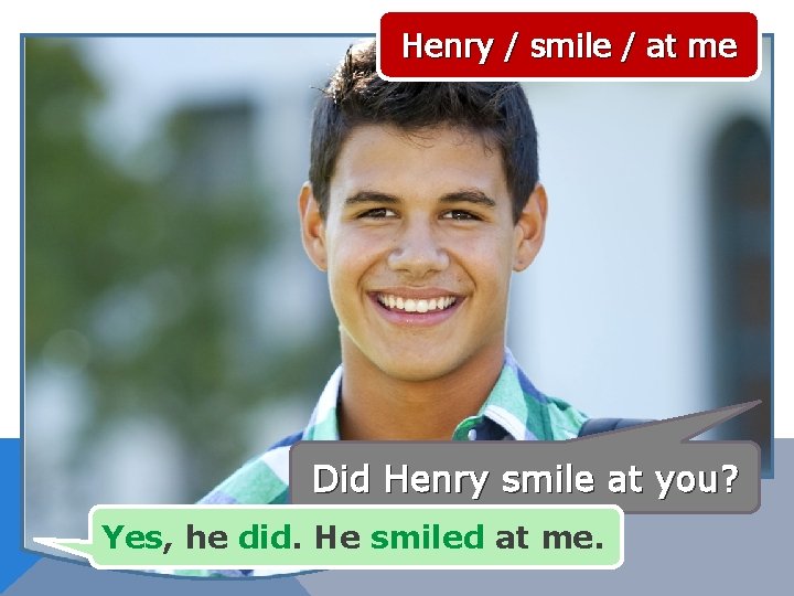 Henry / smile / at me Did Henry smile at you? Yes, he did.