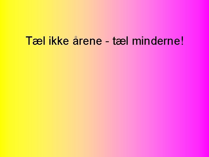 Tæl ikke årene - tæl minderne! 