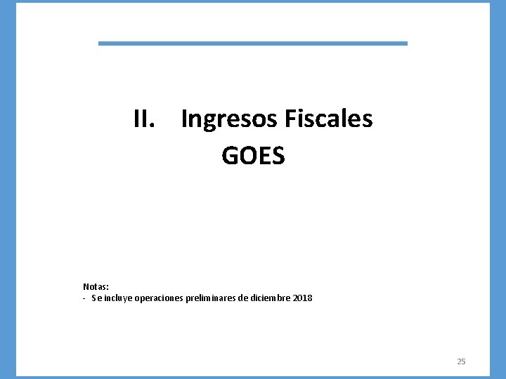 II. Ingresos Fiscales GOES Notas: - Se incluye operaciones preliminares de diciembre 2018 25