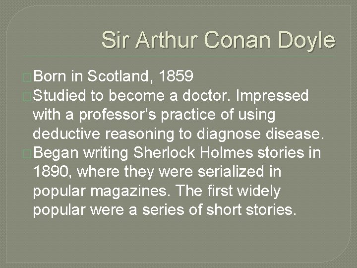 Sir Arthur Conan Doyle �Born in Scotland, 1859 �Studied to become a doctor. Impressed