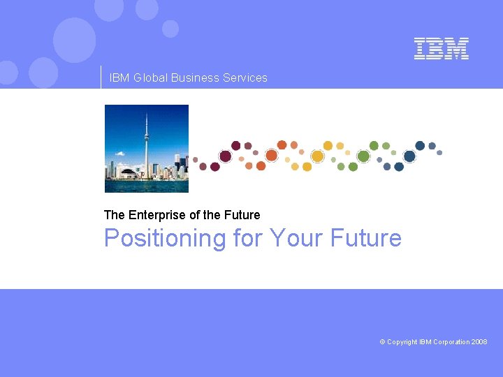 IBM Global Business Services The Enterprise of the Future Positioning for Your Future ©