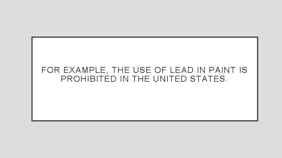 FOR EXAMPLE, THE USE OF LEAD IN PAINT IS PROHIBITED IN THE UNITED STATES.