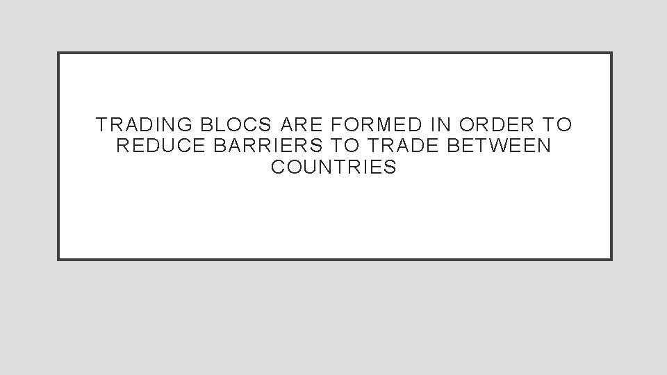 TRADING BLOCS ARE FORMED IN ORDER TO REDUCE BARRIERS TO TRADE BETWEEN COUNTRIES 