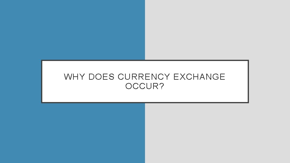 WHY DOES CURRENCY EXCHANGE OCCUR? 