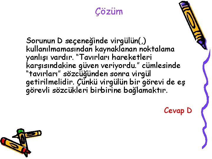 Çözüm Sorunun D seçeneğinde virgülün(, ) kullanılmamasından kaynaklanan noktalama yanlışı vardır. “Tavırları hareketleri karşısındakine