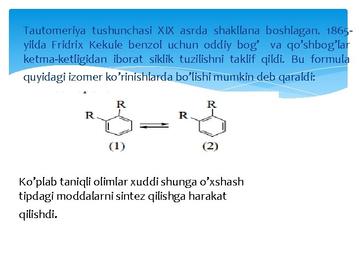 Tautomeriya tushunchasi XIX asrda shakllana boshlagan. 1865 yilda Fridrix Kekule benzol uchun oddiy bog’
