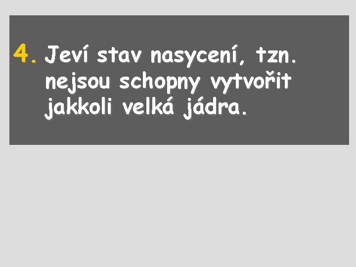 4. Jeví stav nasycení, tzn. nejsou schopny vytvořit jakkoli velká jádra. 