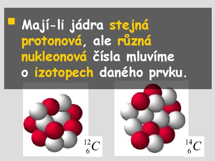 § Mají-li jádra stejná protonová, ale různá nukleonová čísla mluvíme o izotopech daného prvku.