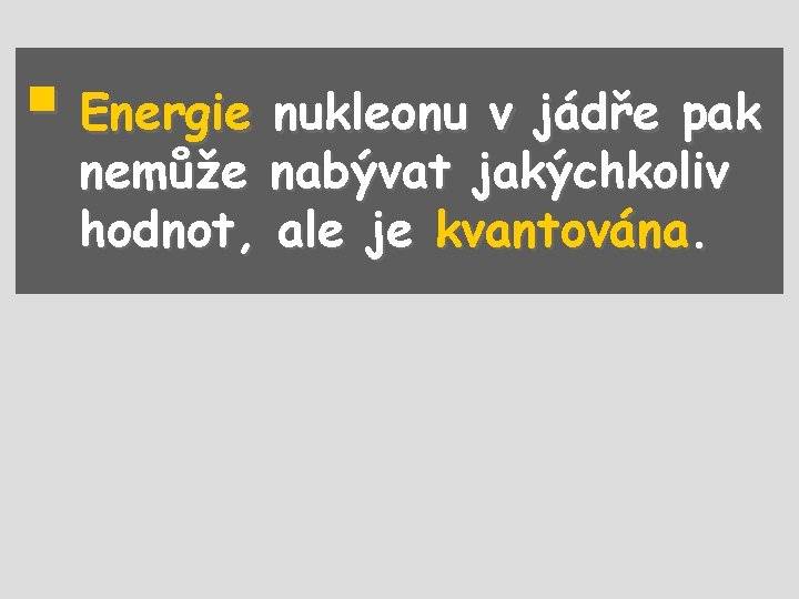 § Energie nukleonu v jádře pak nemůže nabývat jakýchkoliv hodnot, ale je kvantována. 