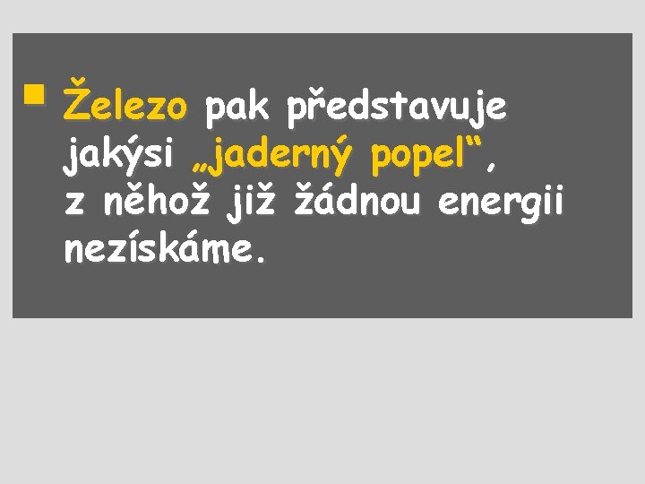 § Železo pak představuje jakýsi „jaderný popel“, z něhož již žádnou energii nezískáme. 