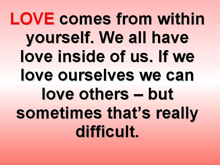 LOVE comes from within yourself. We all have love inside of us. If we