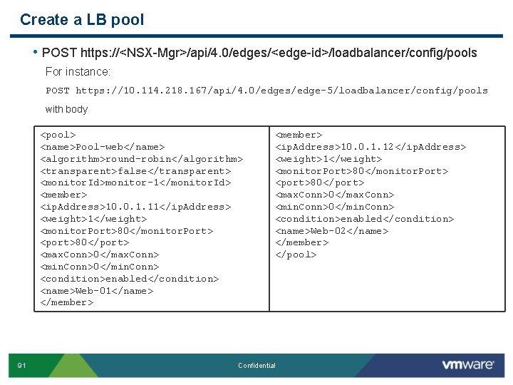 Create a LB pool • POST https: //<NSX-Mgr>/api/4. 0/edges/<edge-id>/loadbalancer/config/pools For instance: POST https: //10.